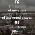 Quote, "The history of missions is the history of answered prayer." by Samuel Zwemer