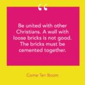 Quote From Corrie Ten Boom stating, "Be united with other Christians. A will with loose bricks is not good. The bricks must be cemented together."